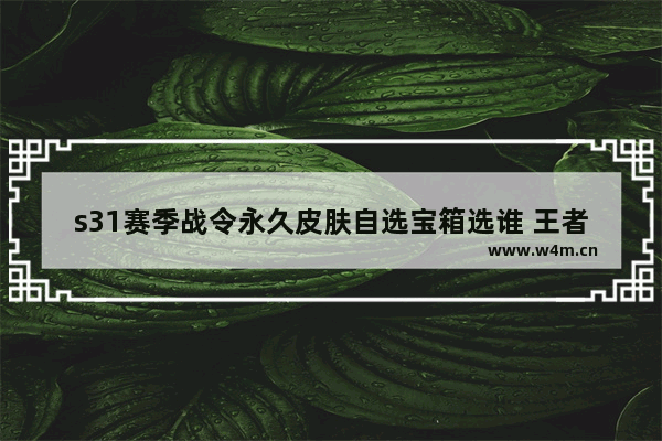 s31赛季战令永久皮肤自选宝箱选谁 王者荣耀生化警戒