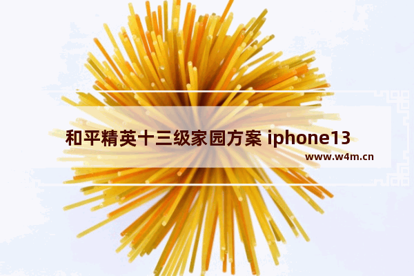 和平精英十三级家园方案 iphone13玩和平精英能玩多久