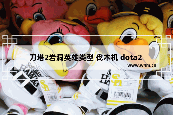 刀塔2岩洞英雄类型 伐木机 dota2 攻略