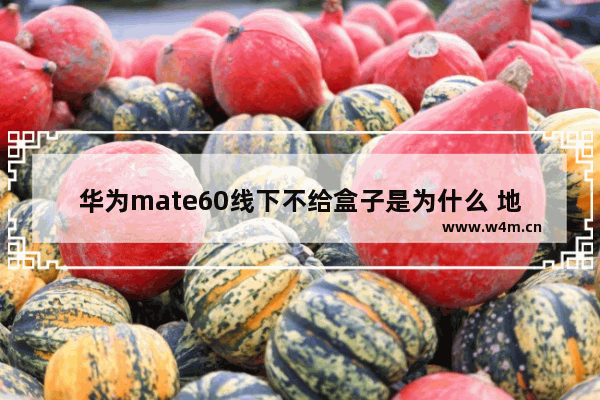 华为mate60线下不给盒子是为什么 地下城与勇士60版本盒子