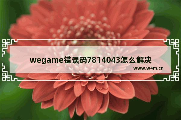 wegame错误码7814043怎么解决 韩服地下城与勇士错误代码