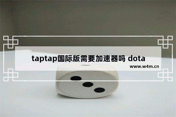 taptap国际版需要加速器吗 dota2 美服vpn