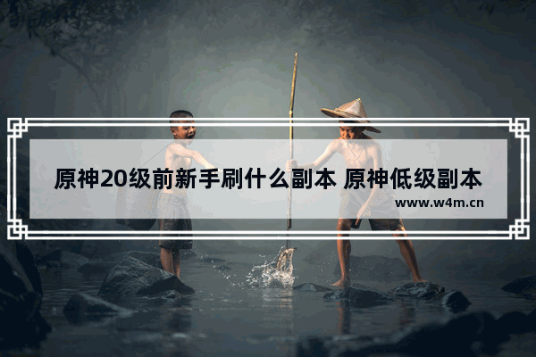 原神20级前新手刷什么副本 原神低级副本攻略