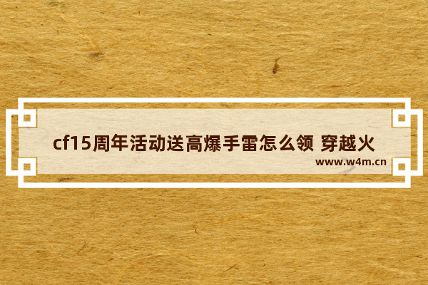 cf15周年活动送高爆手雷怎么领 穿越火线获取代币方法