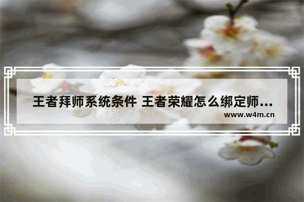 王者拜师系统条件 王者荣耀怎么绑定师徒关系