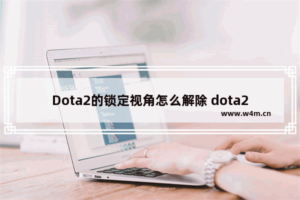 Dota2的锁定视角怎么解除 dota2更新内容被锁定