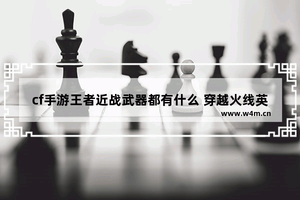 cf手游王者近战武器都有什么 穿越火线英雄近战武器