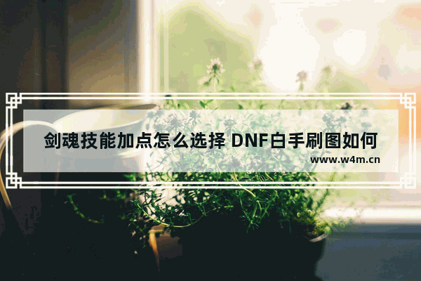 剑魂技能加点怎么选择 DNF白手刷图如何加点 满级拿什么武器最給力