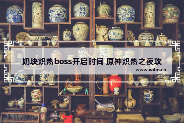 奶块炽热boss开启时间 原神炽热之夜攻略