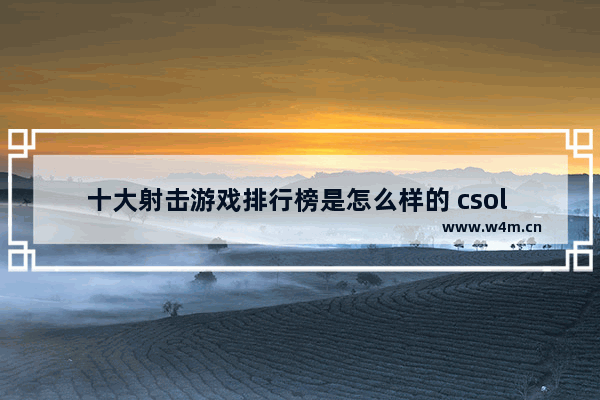 十大射击游戏排行榜是怎么样的 csol cf 逆战