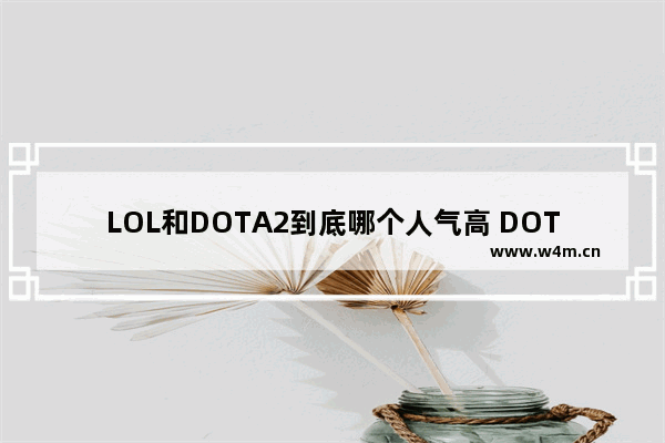 LOL和DOTA2到底哪个人气高 DOTA2与LOL对比哪个技术含量高