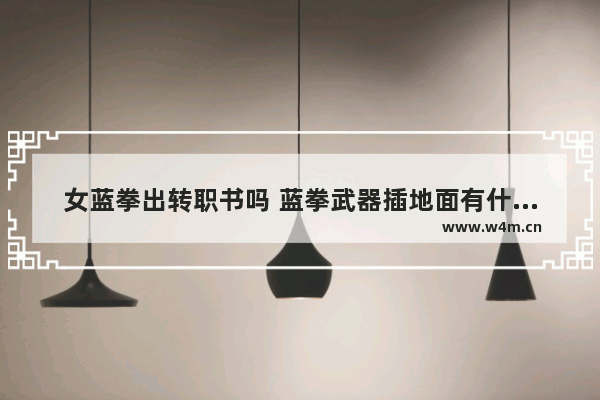 女蓝拳出转职书吗 蓝拳武器插地面有什么用