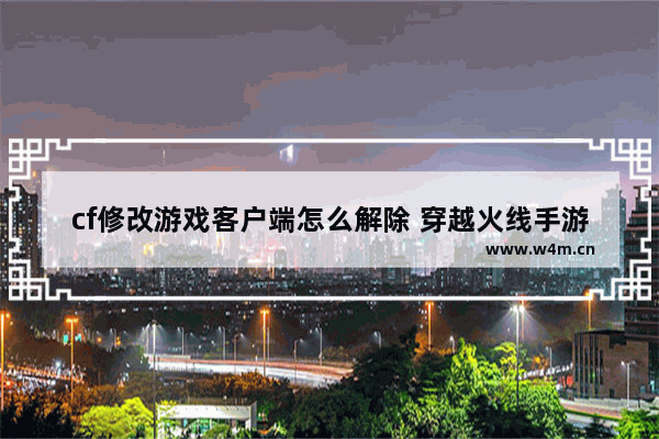 cf修改游戏客户端怎么解除 穿越火线手游解封软件