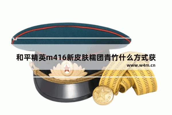 和平精英m416新皮肤糯团青竹什么方式获得 杭州年货展销会在什么地方