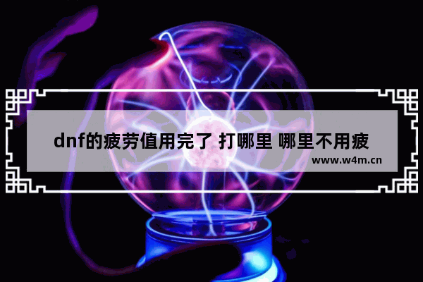 dnf的疲劳值用完了 打哪里 哪里不用疲劳的 地下城与勇士最后一点疲劳