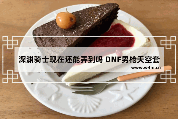 深渊骑士现在还能弄到吗 DNF男枪天空套叫什么名字