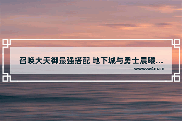 召唤大天御最强搭配 地下城与勇士晨曦套怎么样