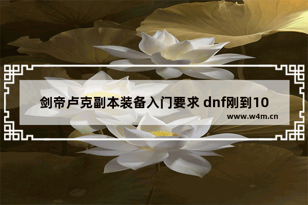 剑帝卢克副本装备入门要求 dnf刚到100级的新手应该怎么玩