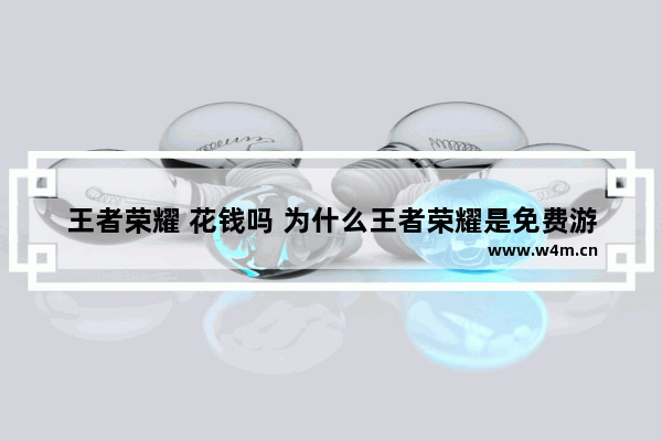 王者荣耀 花钱吗 为什么王者荣耀是免费游戏