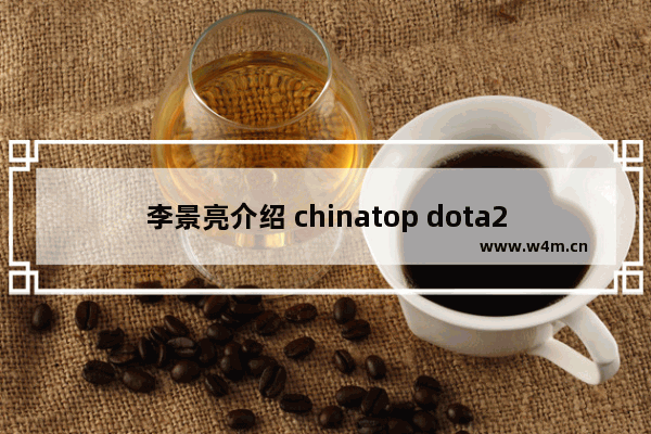 李景亮介绍 chinatop dota2