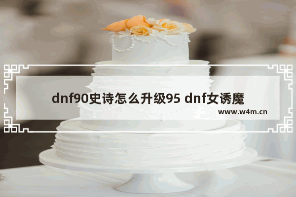 dnf90史诗怎么升级95 dnf女诱魔跟男诱魔哪个伤害高