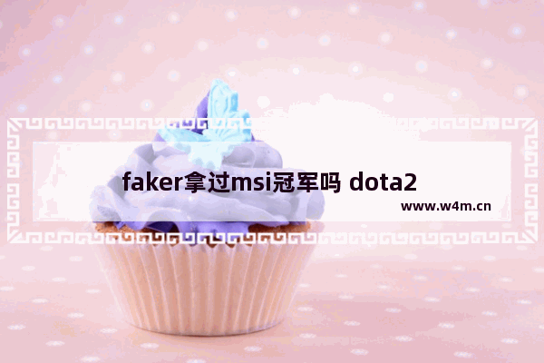 faker拿过msi冠军吗 dota2 msi