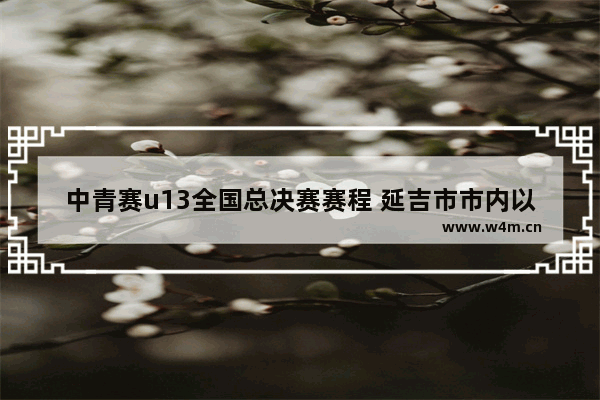 中青赛u13全国总决赛赛程 延吉市市内以及周边哪里有好玩的地方（适合中学生的）