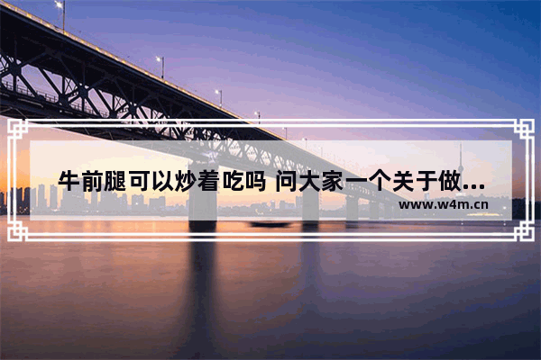 牛前腿可以炒着吃吗 问大家一个关于做菜的问题 炒肉的时候放醋吗