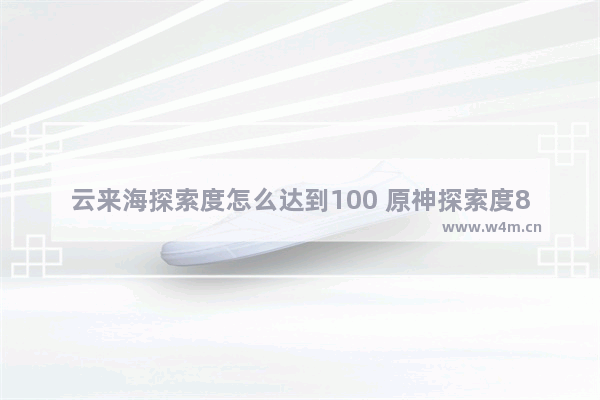 云来海探索度怎么达到100 原神探索度80怎么提升