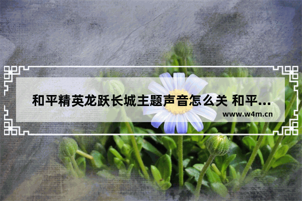 和平精英龙跃长城主题声音怎么关 和平精英龙跃长城里面新年声音怎么关