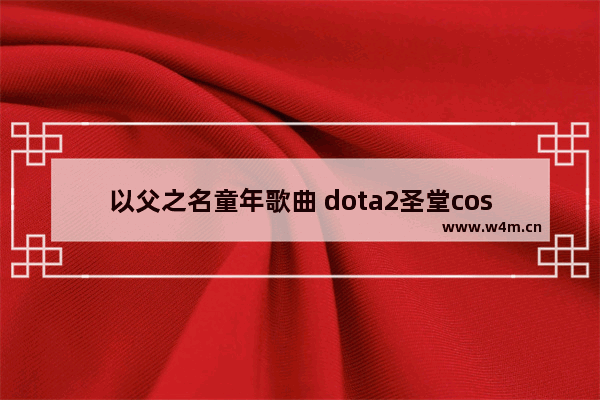 以父之名童年歌曲 dota2圣堂cos