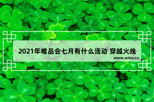 2021年唯品会七月有什么活动 穿越火线7月活动大全