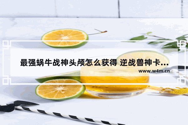 最强蜗牛战神头颅怎么获得 逆战兽神卡光环