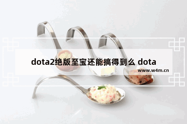 dota2绝版至宝还能搞得到么 dota2掉至宝