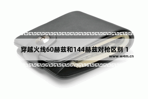 穿越火线60赫兹和144赫兹对枪区别 144hz玩cf帧率够么