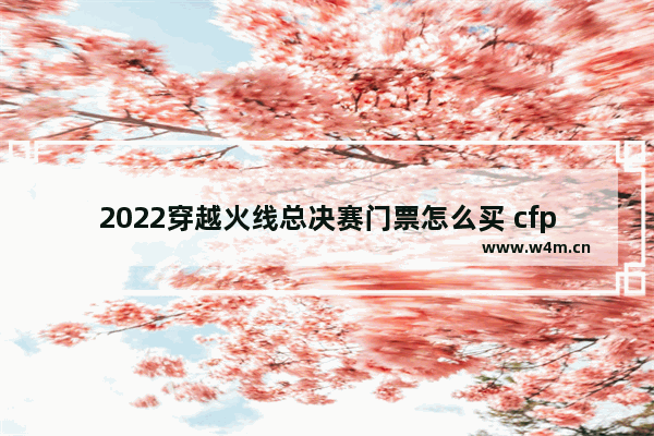 2022穿越火线总决赛门票怎么买 cfpls22总决赛怎么买票