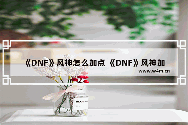 《DNF》风神怎么加点 《DNF》风神加点推荐 dota2 风行 加点