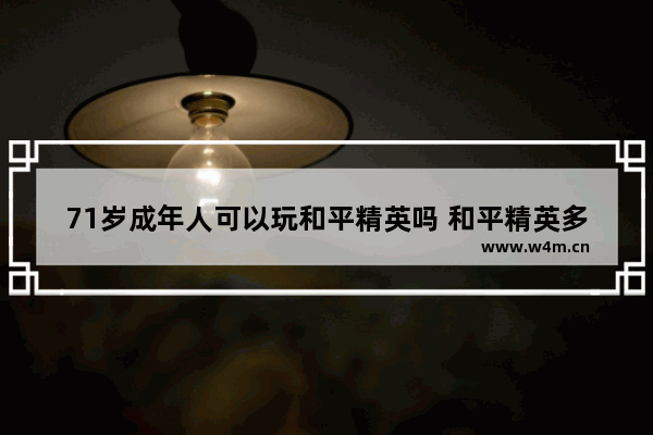 71岁成年人可以玩和平精英吗 和平精英多大了