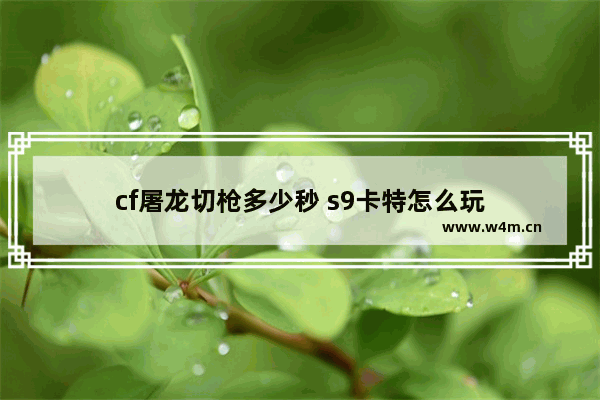 cf屠龙切枪多少秒 s9卡特怎么玩