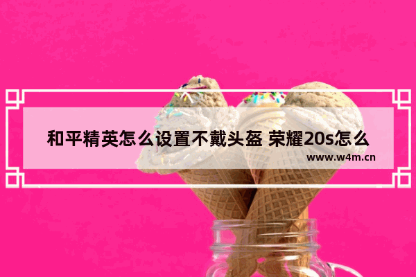 和平精英怎么设置不戴头盔 荣耀20s怎么让和平精英在桌面上隐形起来