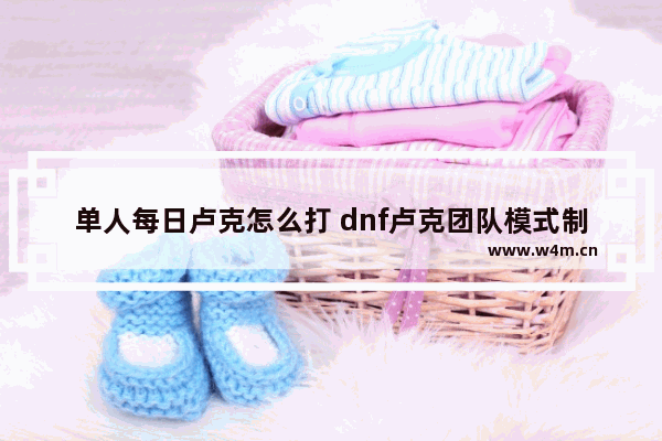 单人每日卢克怎么打 dnf卢克团队模式制造者卢克任务怎么做