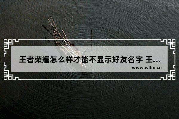 王者荣耀怎么样才能不显示好友名字 王者荣耀隐身名字