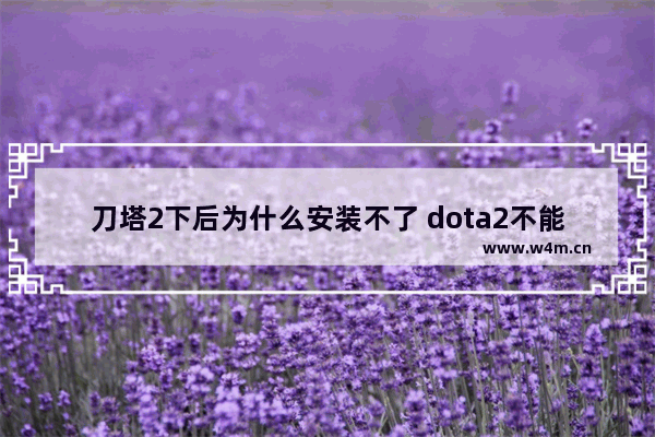 刀塔2下后为什么安装不了 dota2不能安装