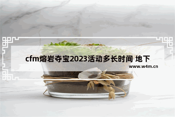 cfm熔岩夺宝2023活动多长时间 地下城与勇士勇士夺宝