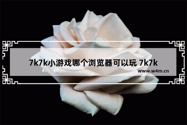 7k7k小游戏哪个浏览器可以玩 7k7k要下载插件吗