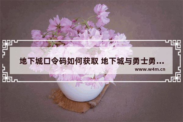 地下城口令码如何获取 地下城与勇士勇士口令