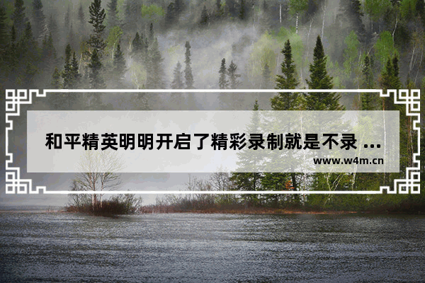 和平精英明明开启了精彩录制就是不录 一个视频也没有 怎么解决 和平精英录像关了