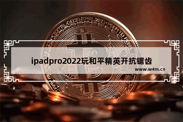 ipadpro2022玩和平精英开抗锯齿吗 和平精英2022辅助