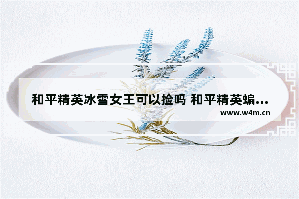 和平精英冰雪女王可以捡吗 和平精英蝙蝠女王怎么抽