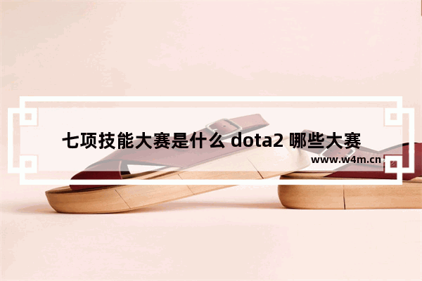 七项技能大赛是什么 dota2 哪些大赛